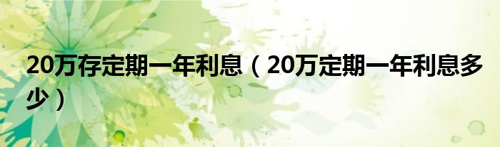 20万存定期一年利息（20万定期一年利息多少）