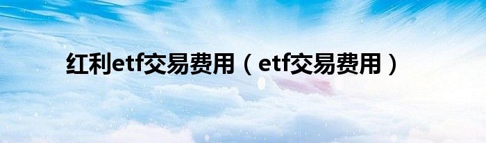 红利etf交易费用（etf交易费用）