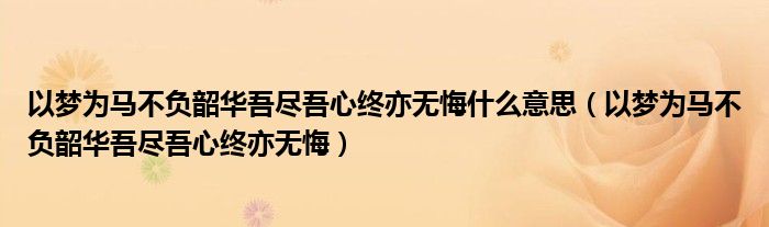 以梦为马不负韶华吾尽吾心终亦无悔什么意思（以梦为马不负韶华吾尽吾心终亦无悔）