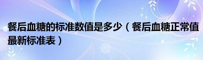 餐后血糖的标准数值是多少（餐后血糖正常值最新标准表）