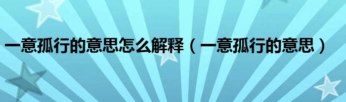 一意孤行的意思怎么解释（一意孤行的意思）