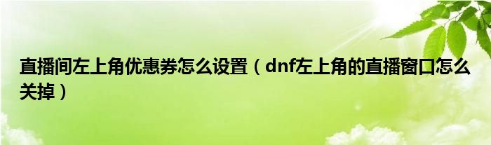 直播间左上角优惠券怎么设置（dnf左上角的直播窗口怎么关掉）