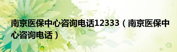 南京医保中心咨询电话12333（南京医保中心咨询电话）