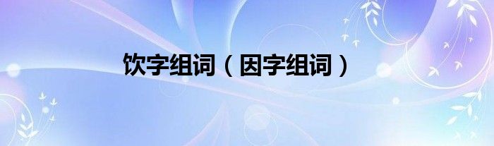 饮字组词（因字组词）