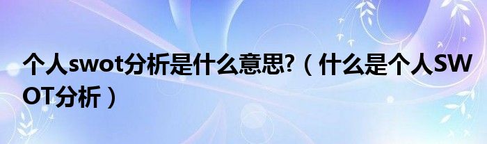 个人swot分析是什么意思?（什么是个人SWOT分析）