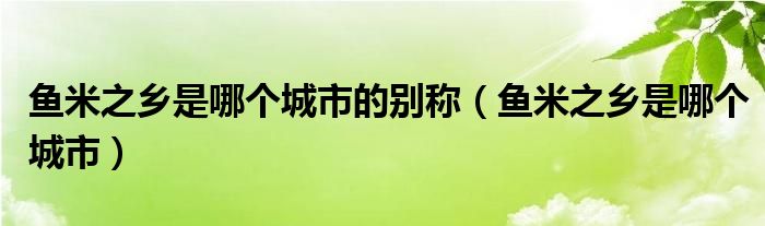 鱼米之乡是哪个城市的别称（鱼米之乡是哪个城市）