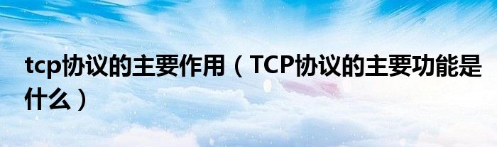 tcp协议的主要作用（TCP协议的主要功能是什么）