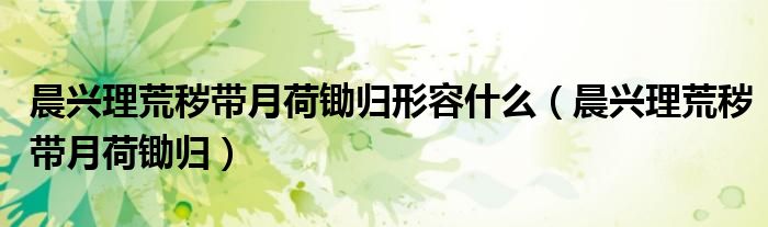 晨兴理荒秽带月荷锄归形容什么（晨兴理荒秽带月荷锄归）