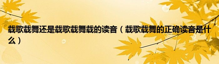 载歌载舞还是载歌载舞载的读音（载歌载舞的正确读音是什么）