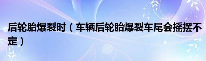 后轮胎爆裂时（车辆后轮胎爆裂车尾会摇摆不定）