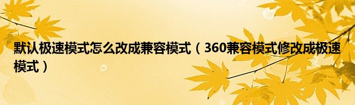 默认极速模式怎么改成兼容模式（360兼容模式修改成极速模式）