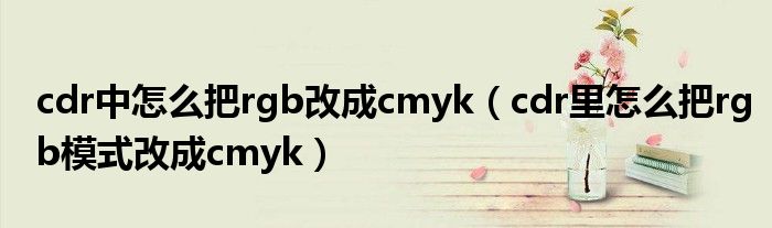 cdr中怎么把rgb改成cmyk（cdr里怎么把rgb模式改成cmyk）