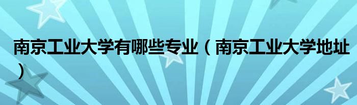 南京工业大学有哪些专业（南京工业大学地址）