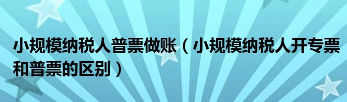 小规模纳税人普票做账（小规模纳税人开专票和普票的区别）