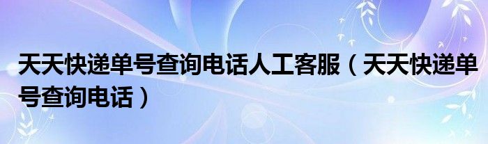 天天快递单号查询电话人工客服（天天快递单号查询电话）