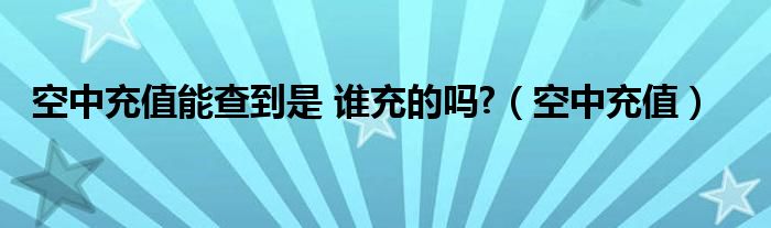 空中充值能查到是 谁充的吗?（空中充值）