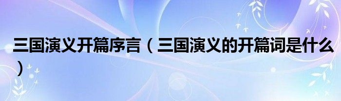 三国演义开篇序言（三国演义的开篇词是什么）