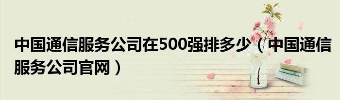 中国通信服务公司在500强排多少（中国通信服务公司官网）