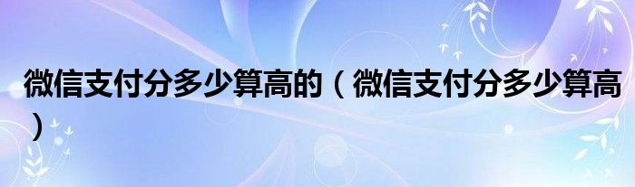 微信支付分多少算高的（微信支付分多少算高）