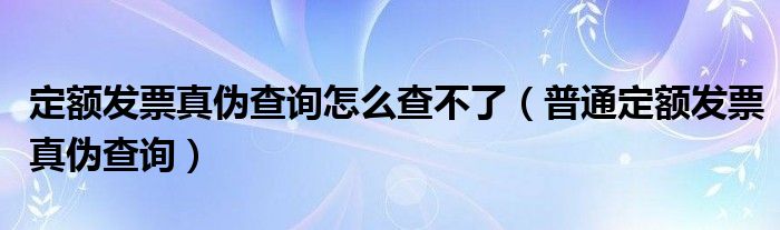 定额发票真伪查询怎么查不了（普通定额发票真伪查询）