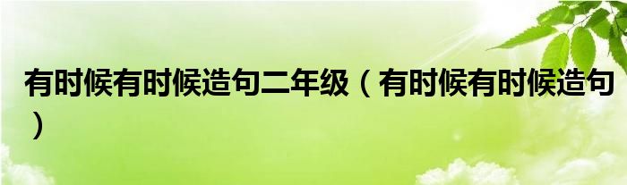 有时候有时候造句二年级（有时候有时候造句）