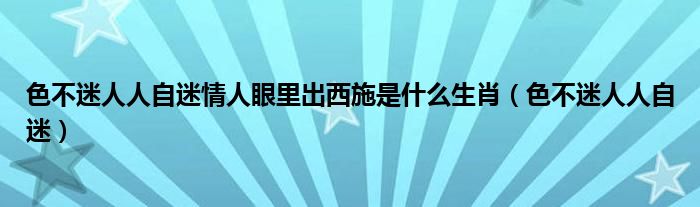 色不迷人人自迷情人眼里出西施是什么生肖（色不迷人人自迷）