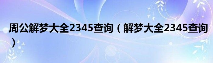 周公解梦大全2345查询（解梦大全2345查询）