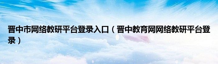 晋中市网络教研平台登录入口（晋中教育网网络教研平台登录）