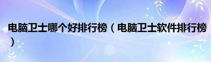 电脑卫士哪个好排行榜（电脑卫士软件排行榜）