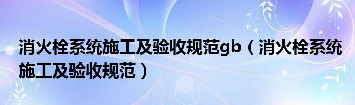 消火栓系统施工及验收规范gb（消火栓系统施工及验收规范）