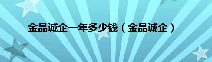 金品诚企一年多少钱（金品诚企）