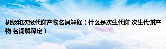 初级和次级代谢产物名词解释（什么是次生代谢 次生代谢产物 名词解释定）