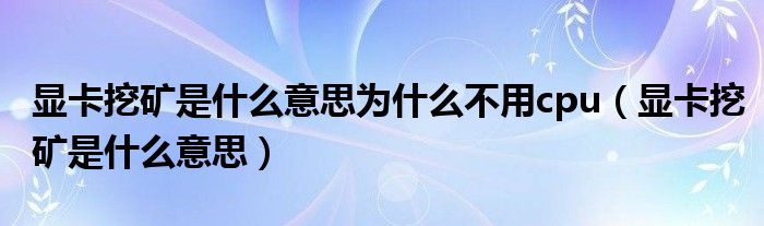 显卡挖矿是什么意思为什么不用cpu（显卡挖矿是什么意思）