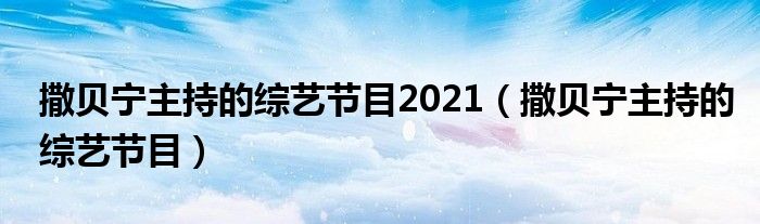 撒贝宁主持的综艺节目2021（撒贝宁主持的综艺节目）