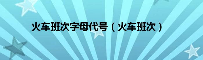 火车班次字母代号（火车班次）