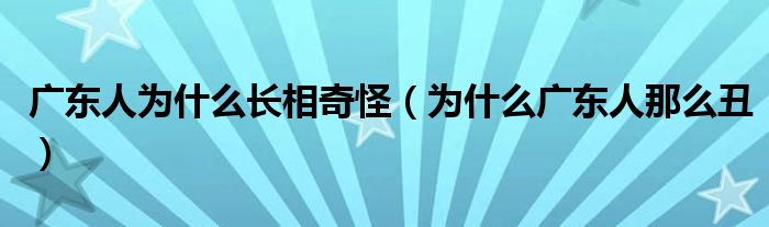 广东人为什么长相奇怪（为什么广东人那么丑）