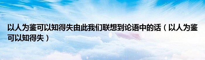 以人为鉴可以知得失由此我们联想到论语中的话（以人为鉴可以知得失）