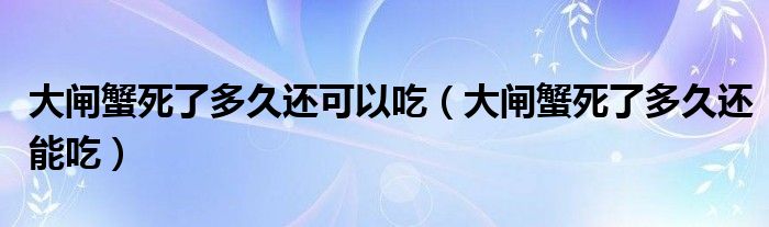 大闸蟹死了多久还可以吃（大闸蟹死了多久还能吃）