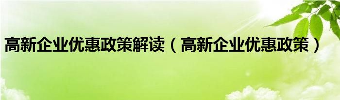 高新企业优惠政策解读（高新企业优惠政策）