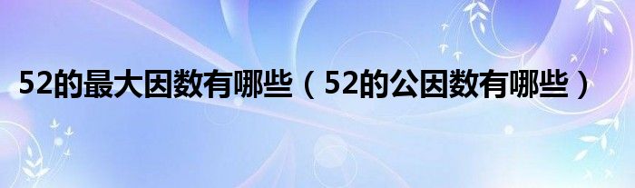 52的最大因数有哪些（52的公因数有哪些）