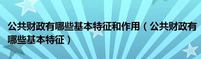 公共财政有哪些基本特征和作用（公共财政有哪些基本特征）