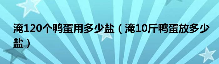 淹120个鸭蛋用多少盐（淹10斤鸭蛋放多少盐）