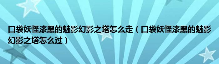 口袋妖怪漆黑的魅影幻影之塔怎么走（口袋妖怪漆黑的魅影幻影之塔怎么过）