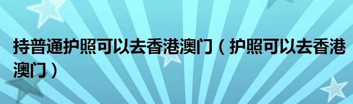 持普通护照可以去香港澳门（护照可以去香港澳门）