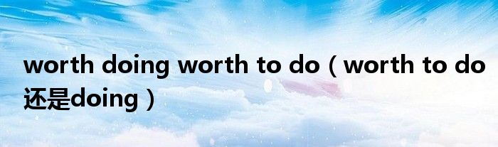 worth doing worth to do（worth to do还是doing）