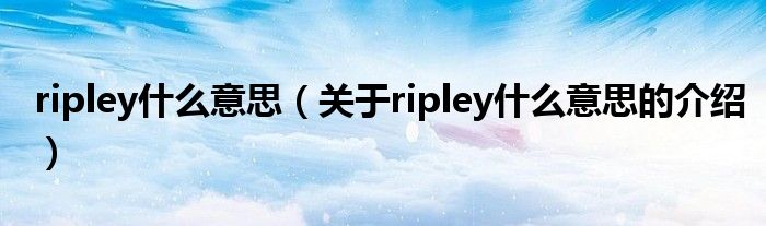 ripley什么意思（关于ripley什么意思的介绍）