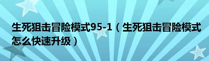 生死狙击冒险模式95-1（生死狙击冒险模式怎么快速升级）