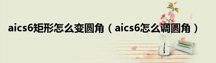 aics6矩形怎么变圆角（aics6怎么调圆角）