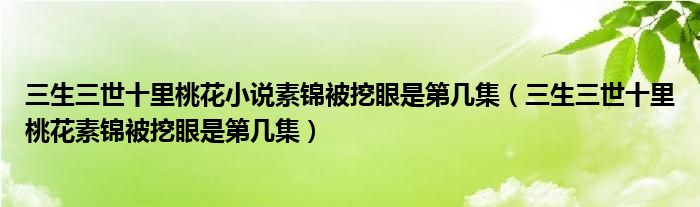 三生三世十里桃花小说素锦被挖眼是第几集（三生三世十里桃花素锦被挖眼是第几集）