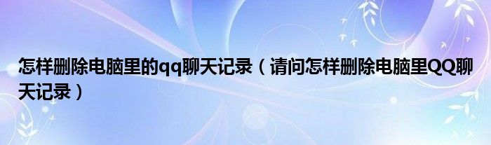 怎样删除电脑里的qq聊天记录（请问怎样删除电脑里QQ聊天记录）